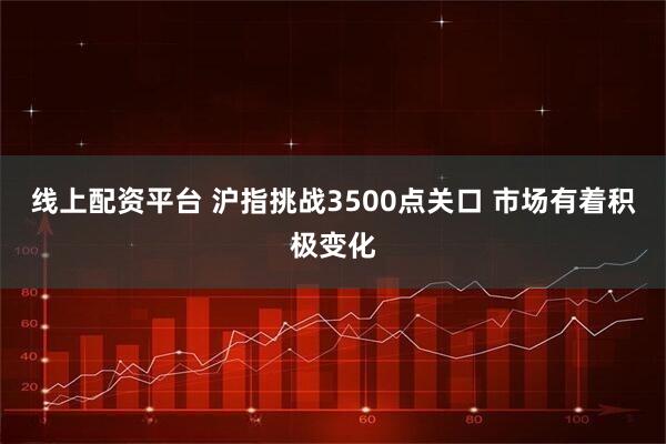 线上配资平台 沪指挑战3500点关口 市场有着积极变化