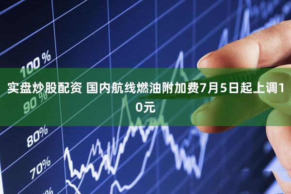 实盘炒股配资 国内航线燃油附加费7月5日起上调10元