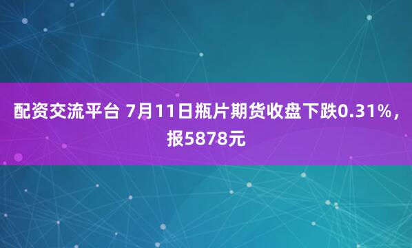 配资交流平台 7月11日瓶片期货收盘下跌0.31%，报5878元