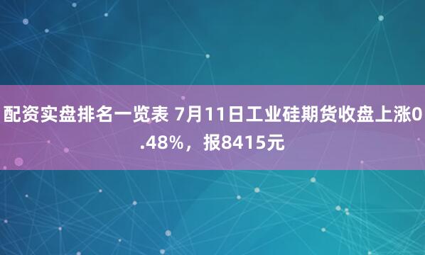 配资实盘排名一览表 7月11日工业硅期货收盘上涨0.48%，报8415元