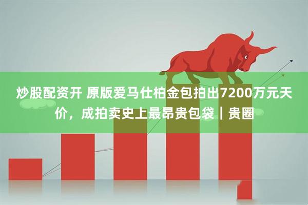 炒股配资开 原版爱马仕柏金包拍出7200万元天价，成拍卖史上最昂贵包袋｜贵圈