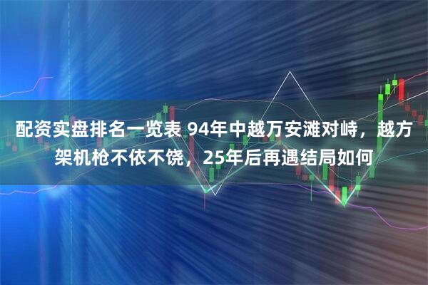 配资实盘排名一览表 94年中越万安滩对峙，越方架机枪不依不饶，25年后再遇结局如何
