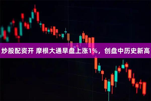 炒股配资开 摩根大通早盘上涨1%，创盘中历史新高