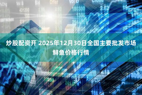 炒股配资开 2025年12月30日全国主要批发市场鲟鱼价格行情