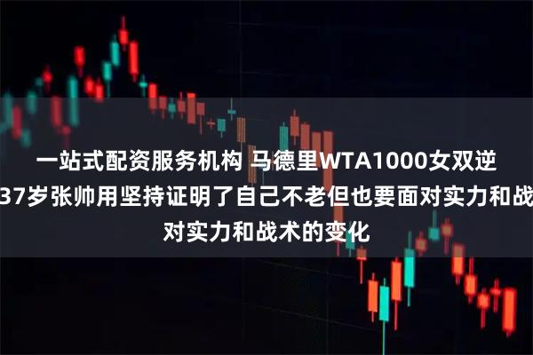 一站式配资服务机构 马德里WTA1000女双逆转折戟，37岁张帅用坚持证明了自己不老但也要面对实力和战术的变化