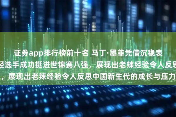 证券app排行榜前十名 马丁·墨菲凭借沉稳表现快速击败中国两位年轻选手成功挺进世锦赛八强，展现出老辣经验令人反思中国新生代的成长与压力