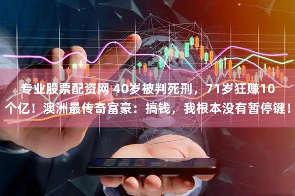 专业股票配资网 40岁被判死刑，71岁狂赚10个亿！澳洲最传奇富豪：搞钱，我根本没有暂停键！