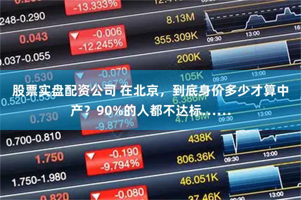 股票实盘配资公司 在北京，到底身价多少才算中产？90%的人都不达标……