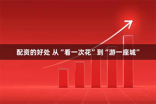 配资的好处 从“看一次花”到“游一座城”