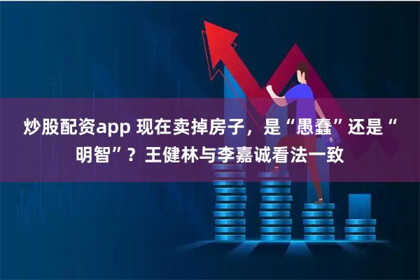 炒股配资app 现在卖掉房子,是“愚蠢”还是“明智”?王健林与李嘉诚看法一致