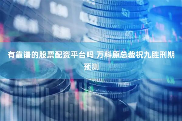 有靠谱的股票配资平台吗 万科原总裁祝九胜刑期预测