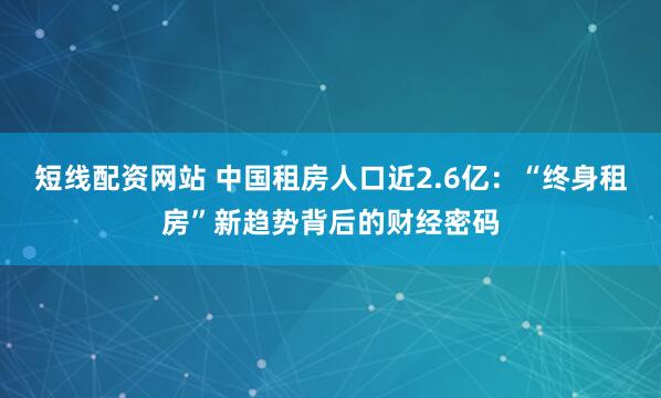 短线配资网站 中国租房人口近2.6亿：“终身租房”新趋势背后的财经密码