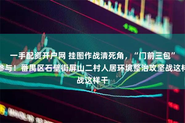 一手配资开户网 挂图作战清死角，“门前三包”齐参与！番禺区石壁街屏山二村人居环境整治攻坚战这样干