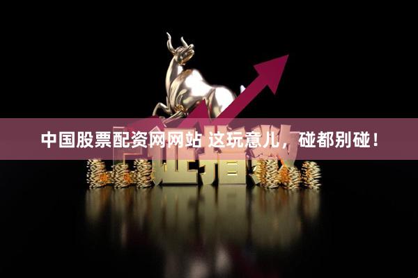中国股票配资网网站 这玩意儿，碰都别碰！