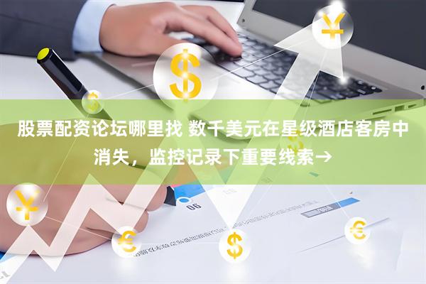 股票配资论坛哪里找 数千美元在星级酒店客房中消失，监控记录下重要线索→
