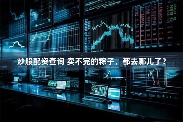炒股配资查询 卖不完的粽子，都去哪儿了？