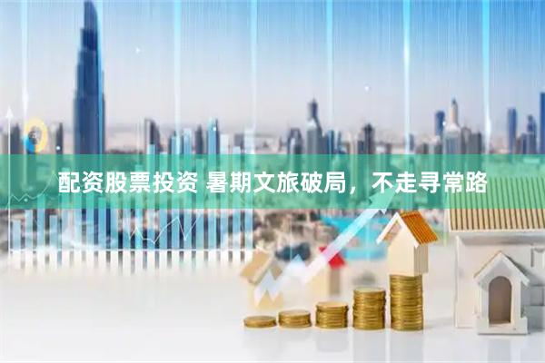 配资股票投资 暑期文旅破局，不走寻常路