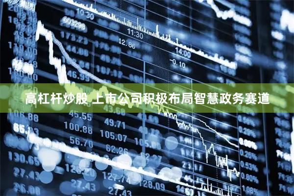 高杠杆炒股 上市公司积极布局智慧政务赛道