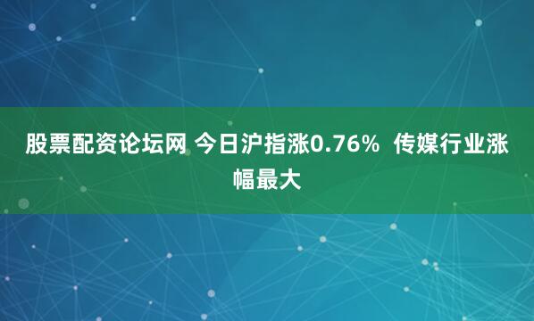 股票配资论坛网 今日沪指涨0.76%  传媒行业涨幅最大